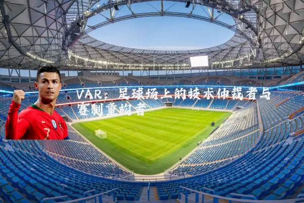 VAR:足球场上的技术仲裁者与赛制重构者
