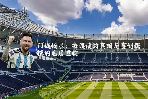 门线技术：被误读的真相与赛制逻辑的底层重构