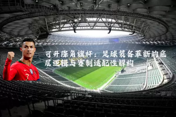 可升降角旗杆：足球装备革新的底层逻辑与赛制适配性解构