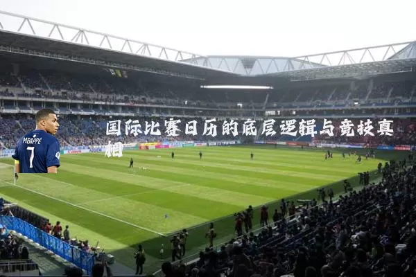 国际比赛日历的底层逻辑与竞技真相