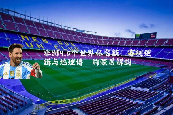 非洲9.5个世界杯名额：赛制逻辑与地理博弈的深层解构