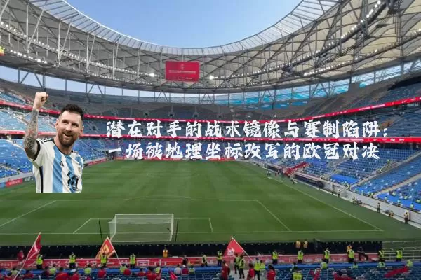潜在对手的战术镜像与赛制陷阱：一场被地理坐标改写的欧冠对决