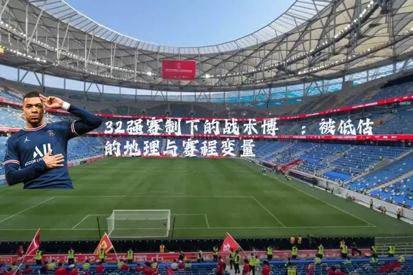32强赛制下的战术博弈:被低估的地理与赛程变量