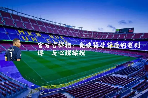 官方吉祥物:竞技符号背后的赛制博弈与心理操控