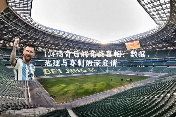 104场背后的竞技真相：数据、地理与赛制的深度博弈