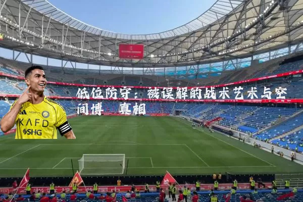 低位防守：被误解的战术艺术与空间博弈真相