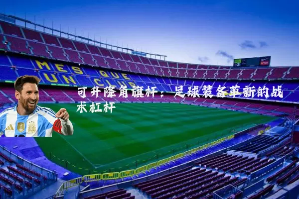 可升降角旗杆:足球装备革新的战术杠杆