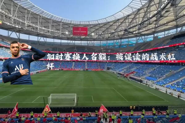 加时赛换人名额:被误读的战术杠杆