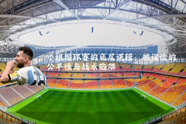 小组循环赛的底层逻辑:被误读的公平性与战术陷阱