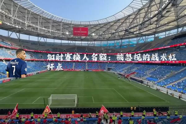 加时赛换人名额：被忽视的战术杠杆点