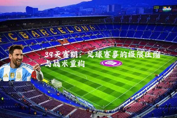39天赛期：足球赛事的极限压缩与战术重构