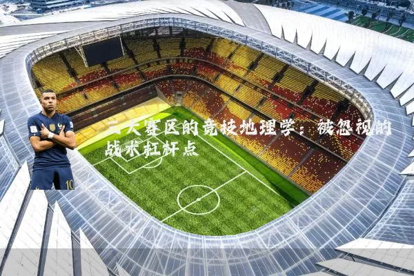 三大赛区的竞技地理学:被忽视的战术杠杆点