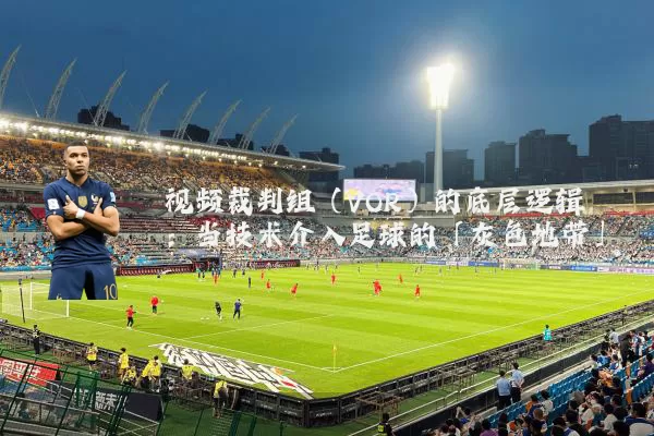 视频裁判组(VOR)的底层逻辑:当技术介入足球的「灰色地带」