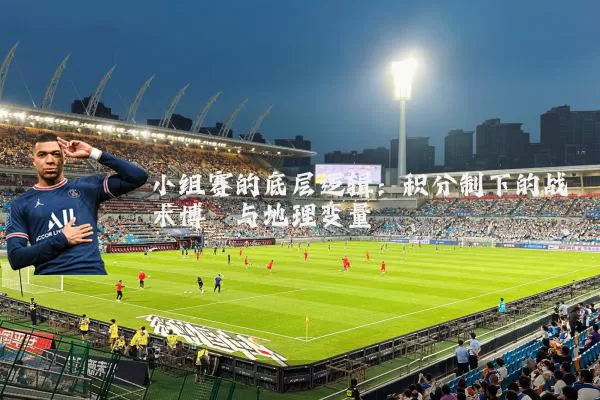 小组赛的底层逻辑:积分制下的战术博弈与地理变量