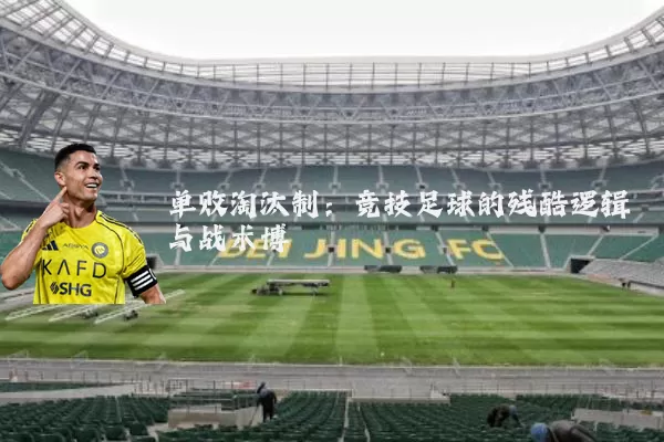 单败淘汰制：竞技足球的残酷逻辑与战术博弈