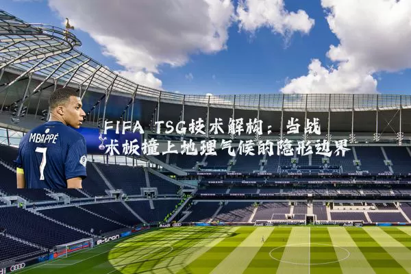FIFA TSG技术解构：当战术板撞上地理气候的隐形边界