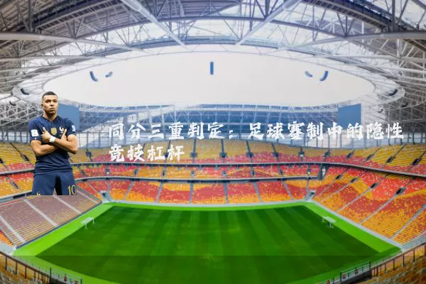 同分三重判定:足球赛制中的隐性竞技杠杆
